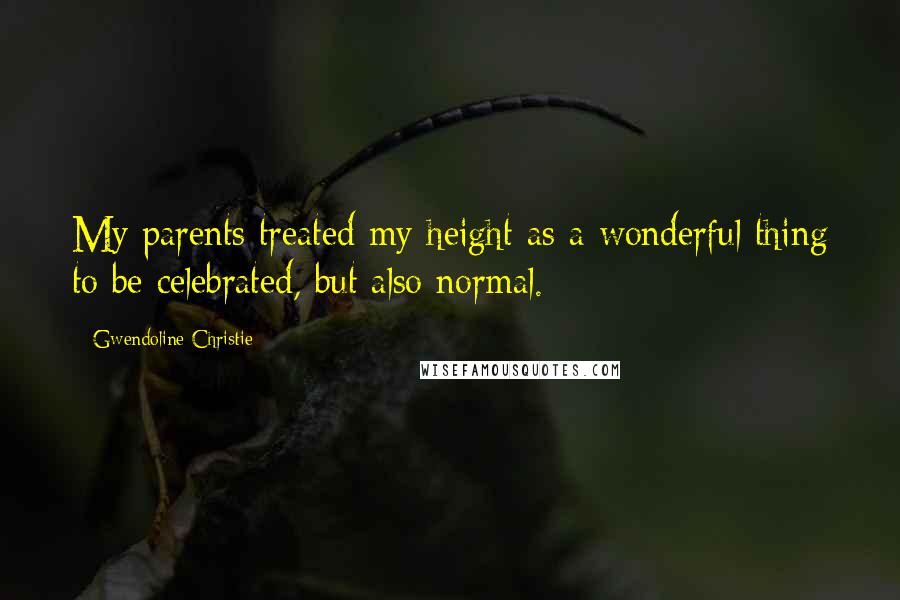 Gwendoline Christie quotes: My parents treated my height as a wonderful thing to be celebrated, but also normal.