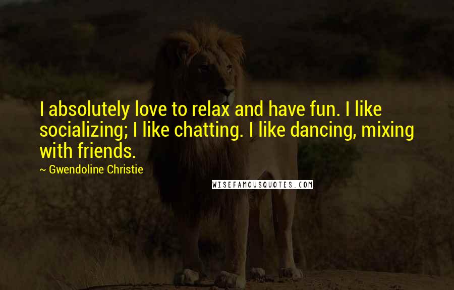 Gwendoline Christie quotes: I absolutely love to relax and have fun. I like socializing; I like chatting. I like dancing, mixing with friends.