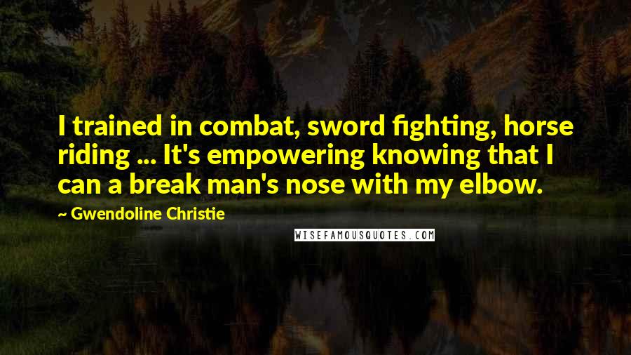 Gwendoline Christie quotes: I trained in combat, sword fighting, horse riding ... It's empowering knowing that I can a break man's nose with my elbow.