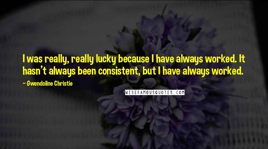 Gwendoline Christie quotes: I was really, really lucky because I have always worked. It hasn't always been consistent, but I have always worked.