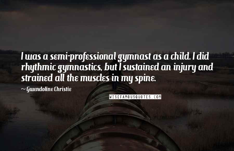 Gwendoline Christie quotes: I was a semi-professional gymnast as a child. I did rhythmic gymnastics, but I sustained an injury and strained all the muscles in my spine.