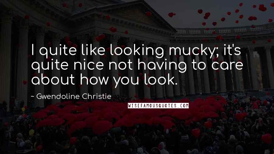 Gwendoline Christie quotes: I quite like looking mucky; it's quite nice not having to care about how you look.
