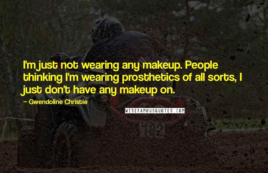 Gwendoline Christie quotes: I'm just not wearing any makeup. People thinking I'm wearing prosthetics of all sorts, I just don't have any makeup on.
