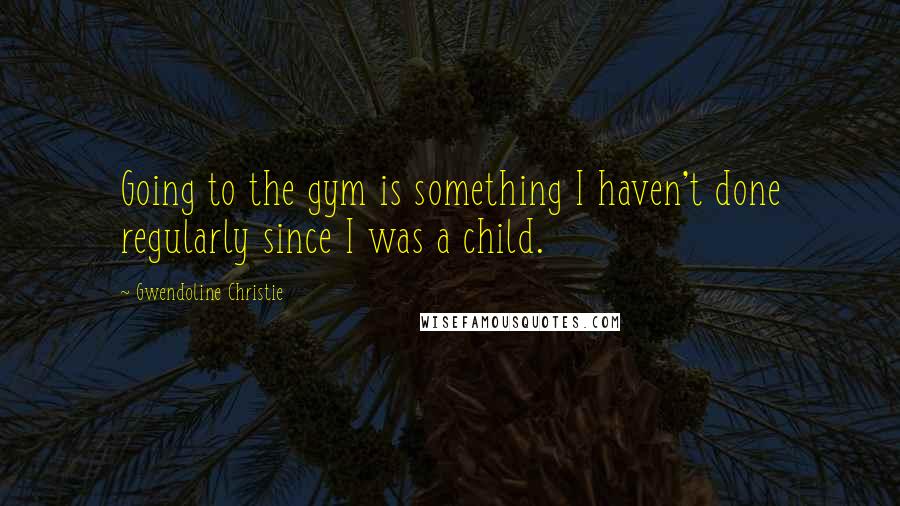Gwendoline Christie quotes: Going to the gym is something I haven't done regularly since I was a child.
