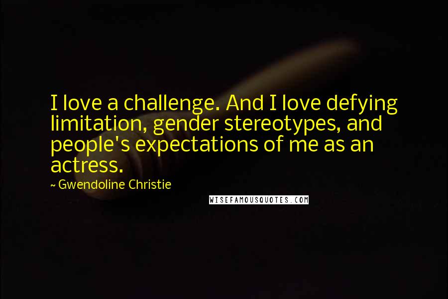 Gwendoline Christie quotes: I love a challenge. And I love defying limitation, gender stereotypes, and people's expectations of me as an actress.