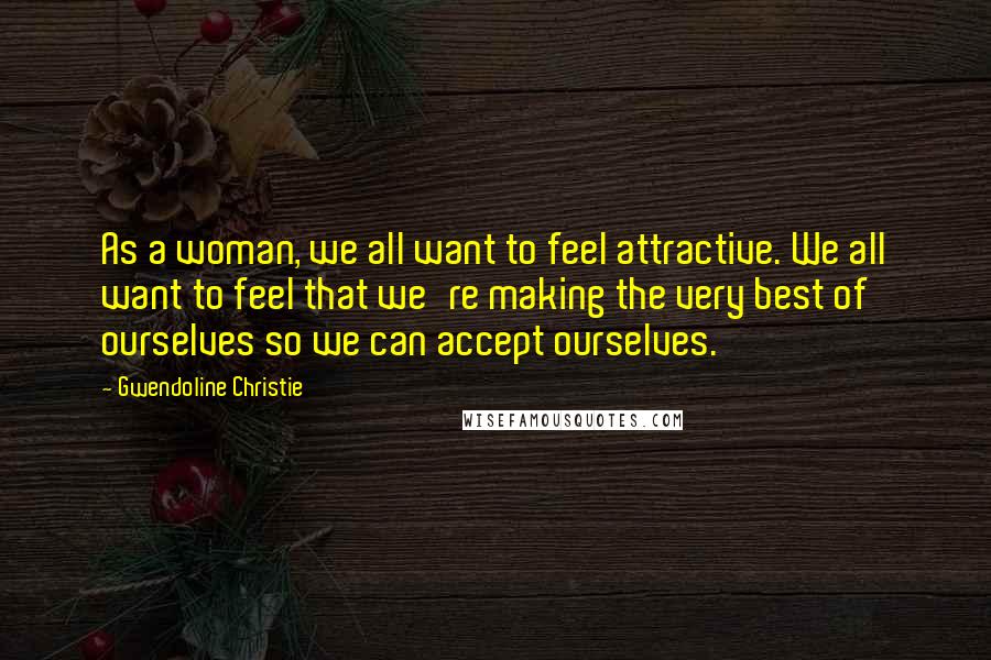 Gwendoline Christie quotes: As a woman, we all want to feel attractive. We all want to feel that we're making the very best of ourselves so we can accept ourselves.