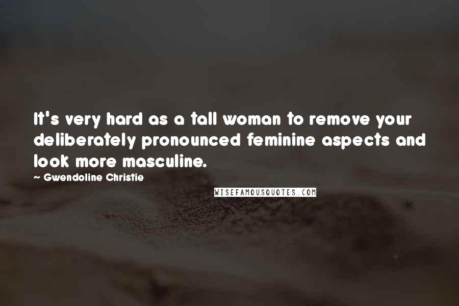 Gwendoline Christie quotes: It's very hard as a tall woman to remove your deliberately pronounced feminine aspects and look more masculine.