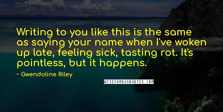 Gwendoline Riley quotes: Writing to you like this is the same as saying your name when I've woken up late, feeling sick, tasting rot. It's pointless, but it happens.