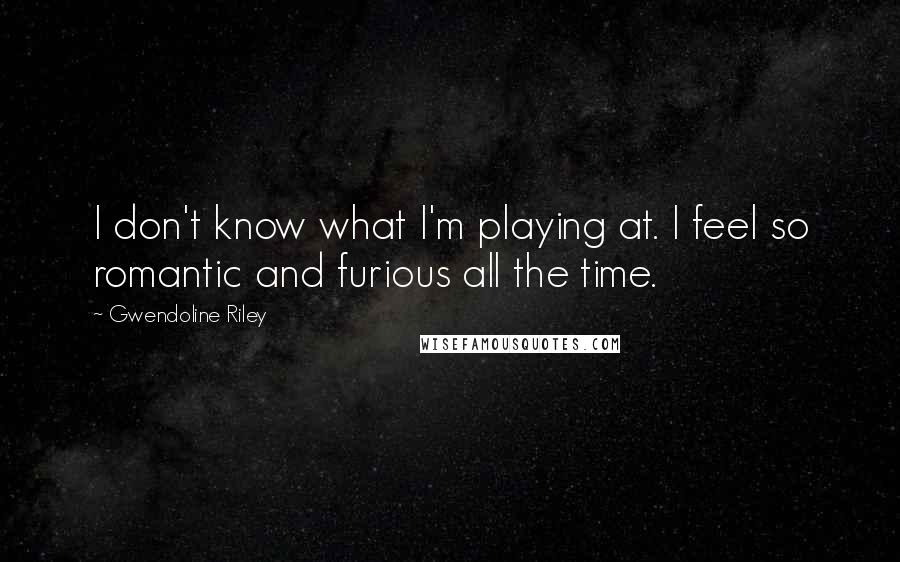 Gwendoline Riley quotes: I don't know what I'm playing at. I feel so romantic and furious all the time.