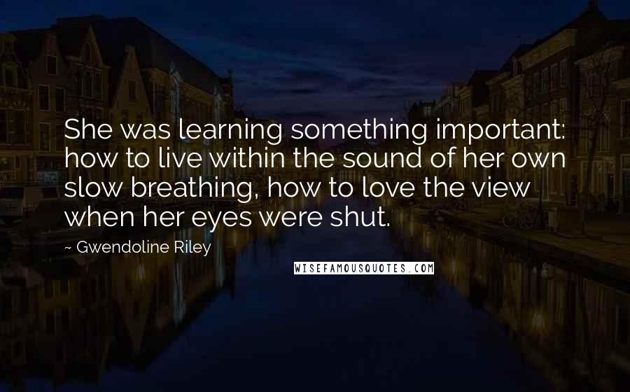 Gwendoline Riley quotes: She was learning something important: how to live within the sound of her own slow breathing, how to love the view when her eyes were shut.