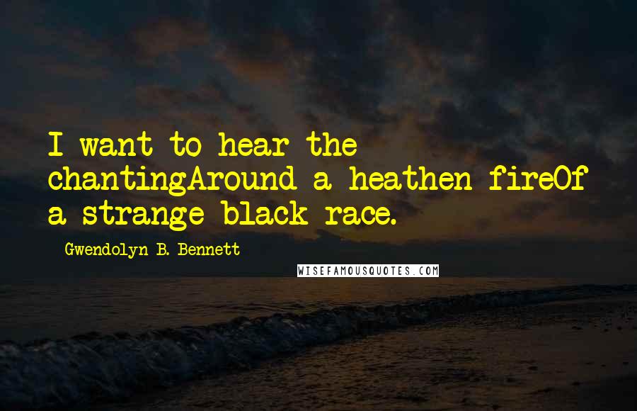 Gwendolyn B. Bennett quotes: I want to hear the chantingAround a heathen fireOf a strange black race.