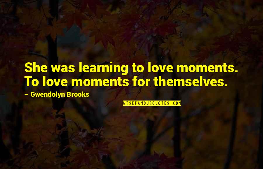 Gwendolyn Brooks Love Quotes By Gwendolyn Brooks: She was learning to love moments. To love