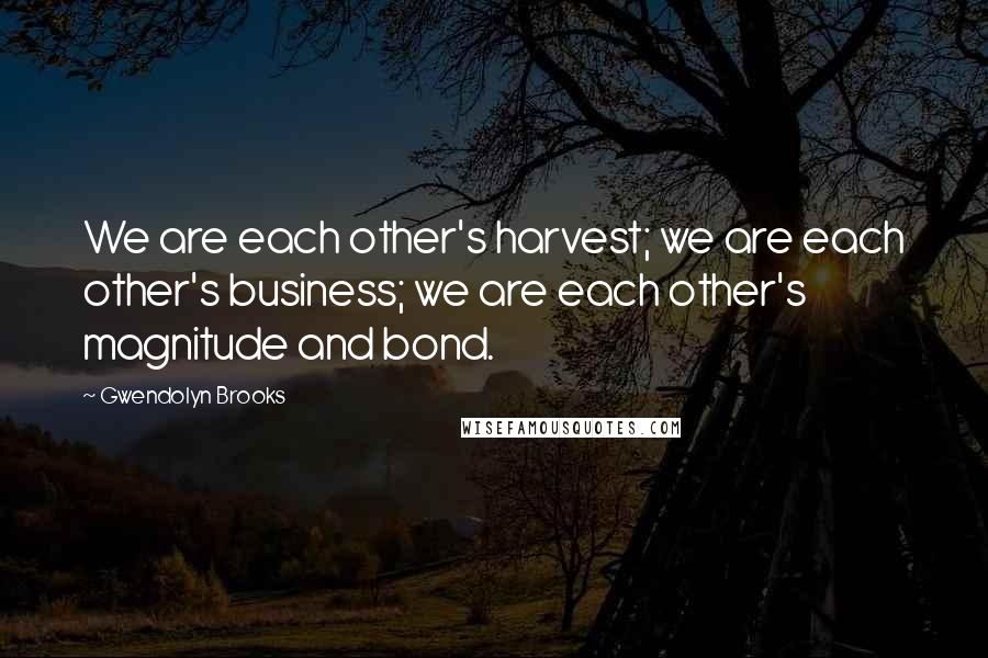 Gwendolyn Brooks quotes: We are each other's harvest; we are each other's business; we are each other's magnitude and bond.