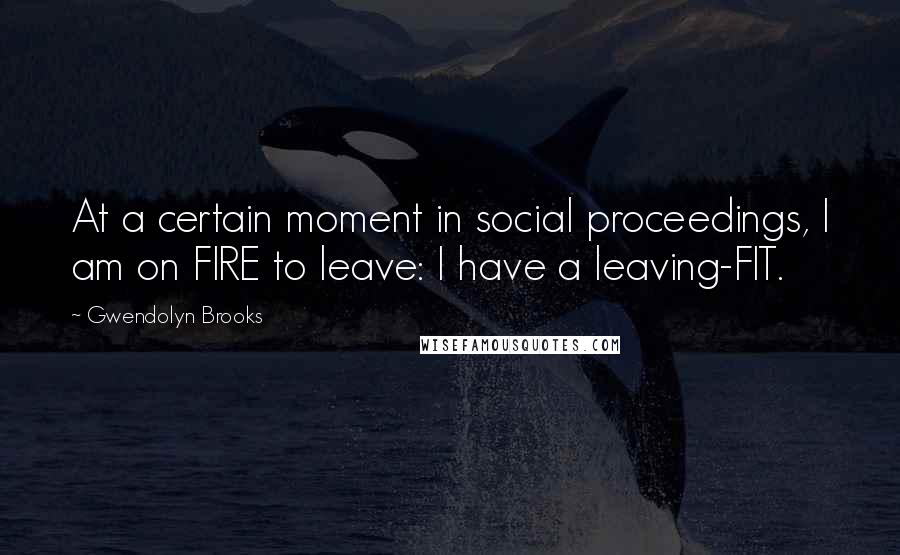 Gwendolyn Brooks quotes: At a certain moment in social proceedings, I am on FIRE to leave: I have a leaving-FIT.