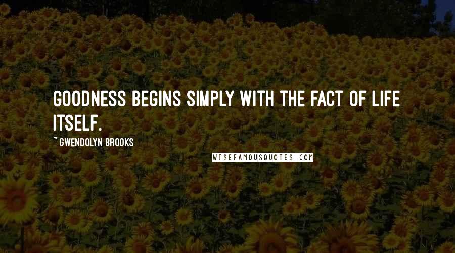 Gwendolyn Brooks quotes: Goodness begins simply with the fact of life itself.