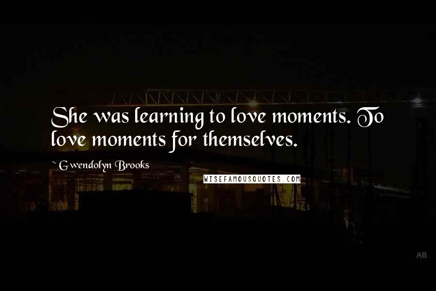 Gwendolyn Brooks quotes: She was learning to love moments. To love moments for themselves.