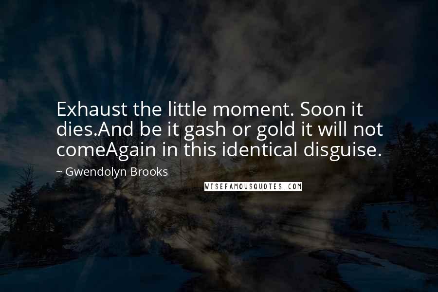 Gwendolyn Brooks quotes: Exhaust the little moment. Soon it dies.And be it gash or gold it will not comeAgain in this identical disguise.