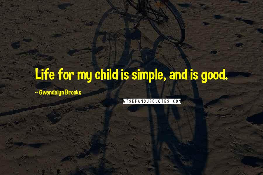 Gwendolyn Brooks quotes: Life for my child is simple, and is good.
