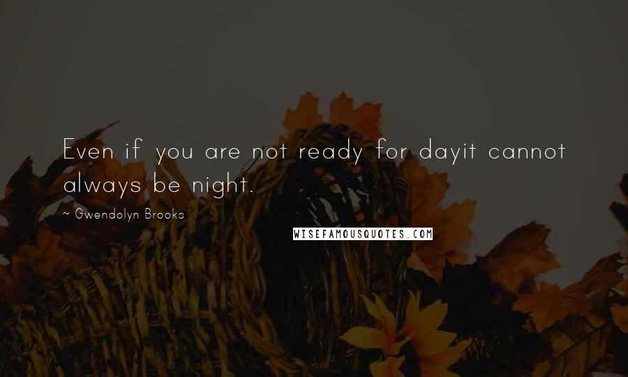 Gwendolyn Brooks quotes: Even if you are not ready for dayit cannot always be night.