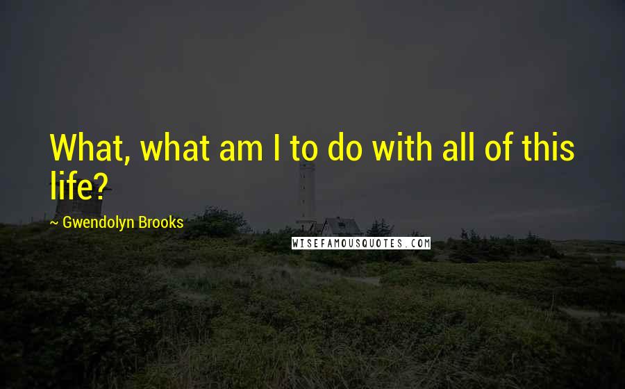 Gwendolyn Brooks quotes: What, what am I to do with all of this life?