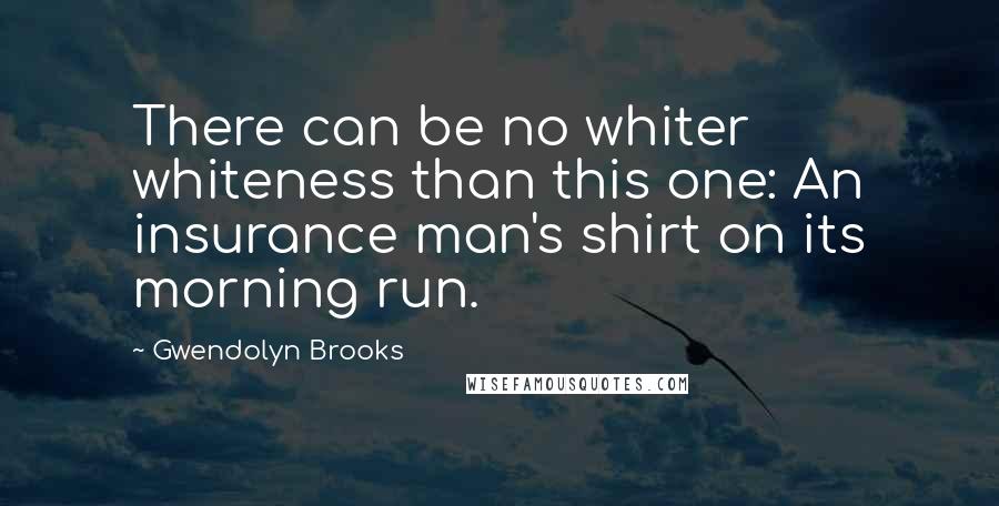 Gwendolyn Brooks quotes: There can be no whiter whiteness than this one: An insurance man's shirt on its morning run.