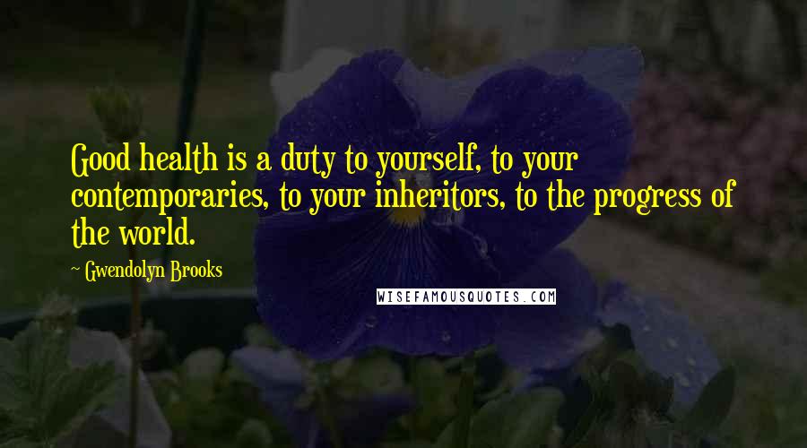 Gwendolyn Brooks quotes: Good health is a duty to yourself, to your contemporaries, to your inheritors, to the progress of the world.