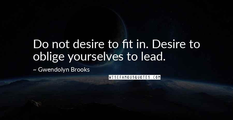 Gwendolyn Brooks quotes: Do not desire to fit in. Desire to oblige yourselves to lead.