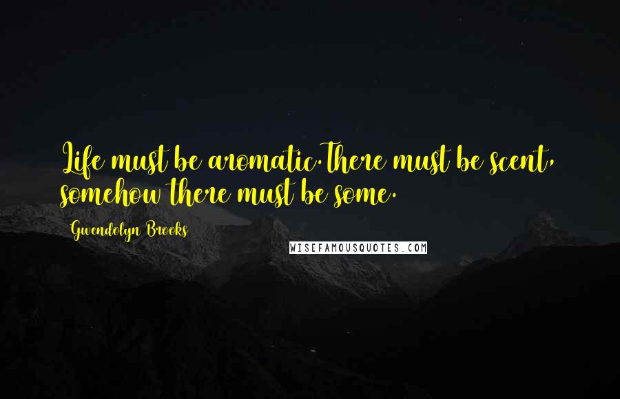 Gwendolyn Brooks quotes: Life must be aromatic.There must be scent, somehow there must be some.