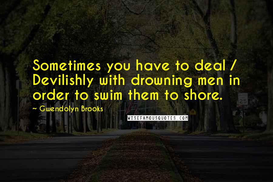 Gwendolyn Brooks quotes: Sometimes you have to deal / Devilishly with drowning men in order to swim them to shore.