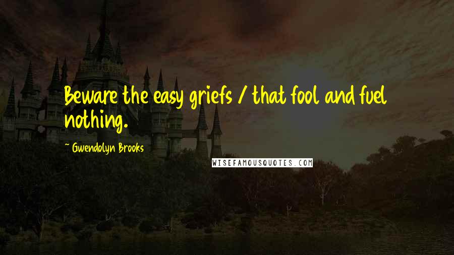 Gwendolyn Brooks quotes: Beware the easy griefs / that fool and fuel nothing.