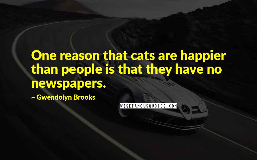 Gwendolyn Brooks quotes: One reason that cats are happier than people is that they have no newspapers.