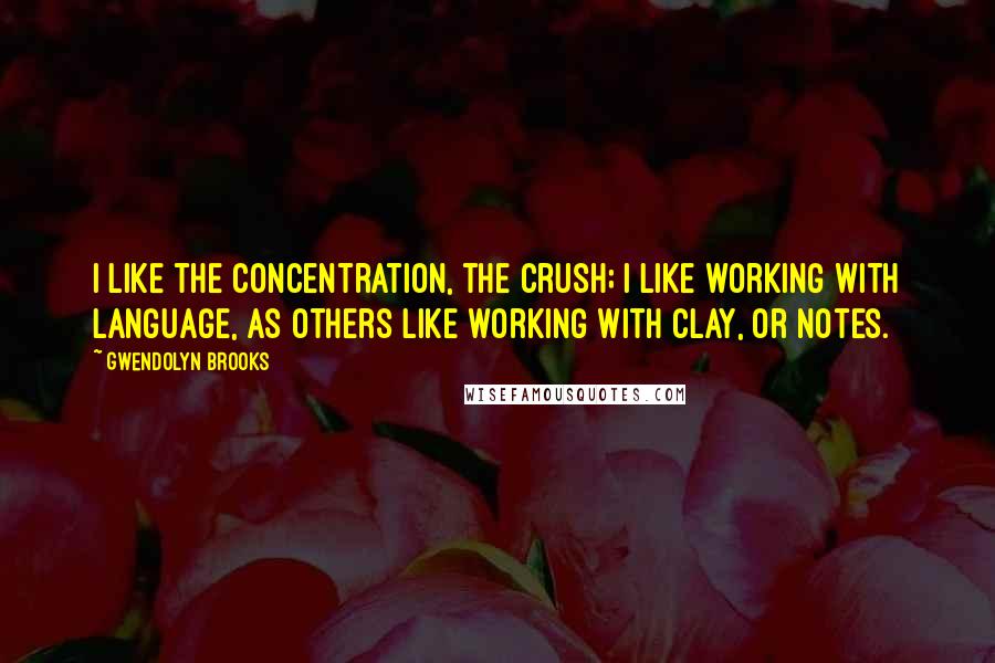Gwendolyn Brooks quotes: I like the concentration, the crush; I like working with language, as others like working with clay, or notes.