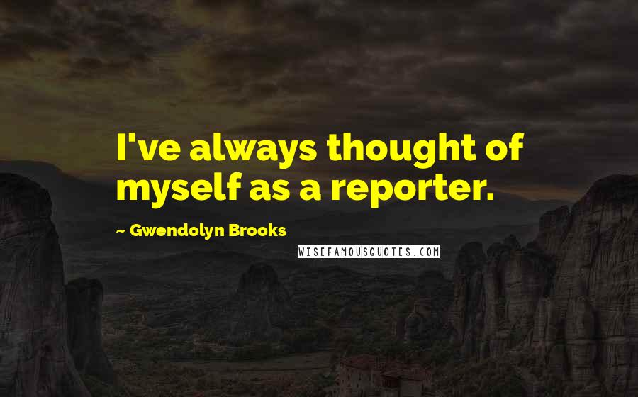 Gwendolyn Brooks quotes: I've always thought of myself as a reporter.
