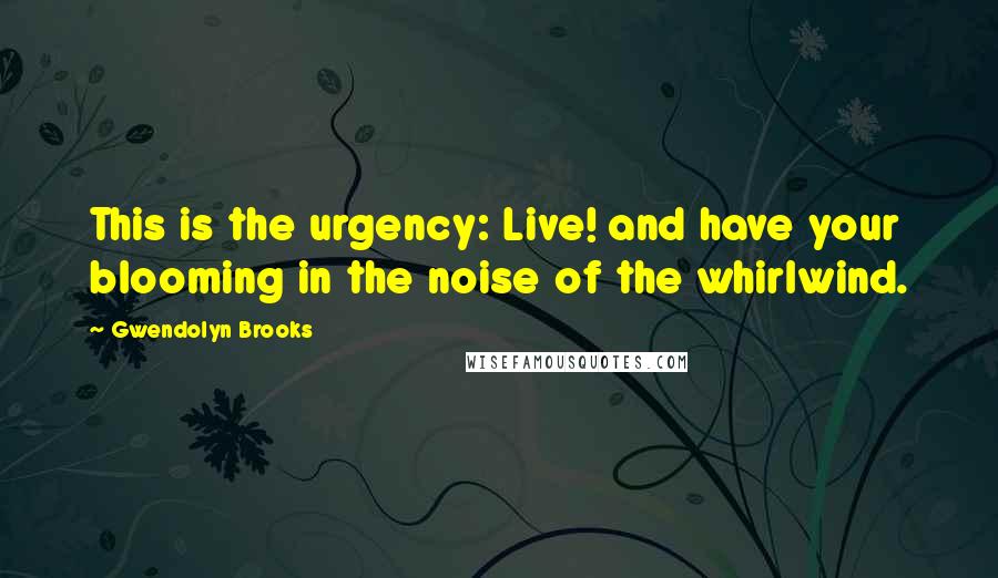 Gwendolyn Brooks quotes: This is the urgency: Live! and have your blooming in the noise of the whirlwind.