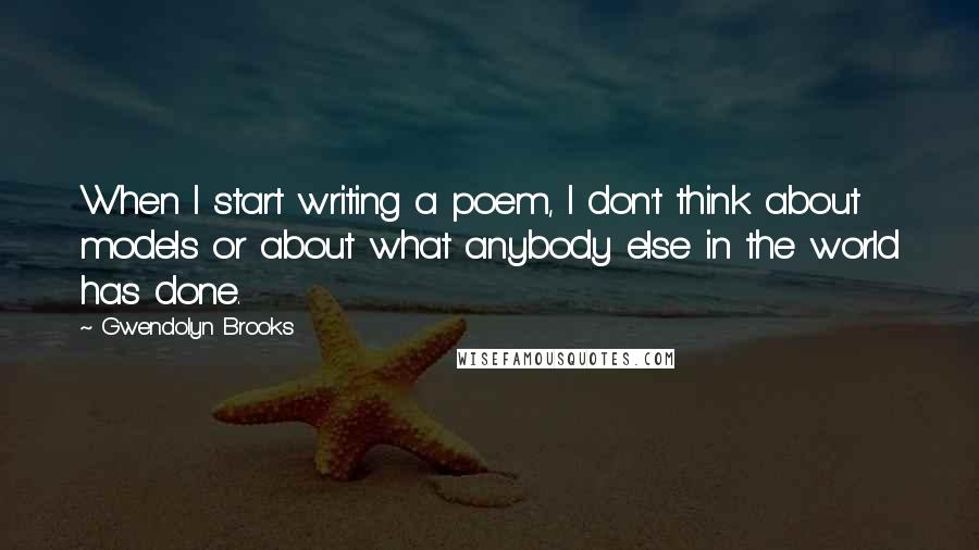 Gwendolyn Brooks quotes: When I start writing a poem, I don't think about models or about what anybody else in the world has done.