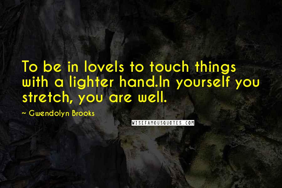 Gwendolyn Brooks quotes: To be in loveIs to touch things with a lighter hand.In yourself you stretch, you are well.