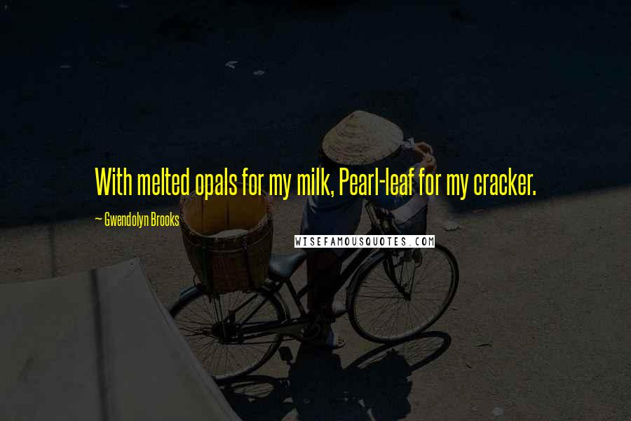 Gwendolyn Brooks quotes: With melted opals for my milk, Pearl-leaf for my cracker.