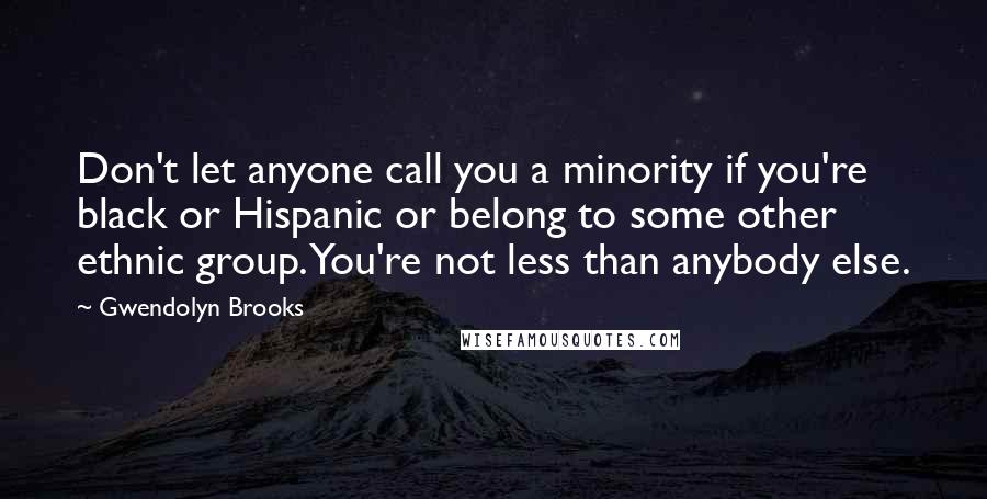 Gwendolyn Brooks quotes: Don't let anyone call you a minority if you're black or Hispanic or belong to some other ethnic group. You're not less than anybody else.