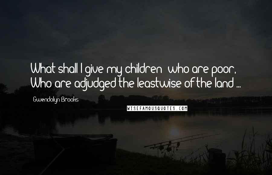 Gwendolyn Brooks quotes: What shall I give my children? who are poor, / Who are adjudged the leastwise of the land ...