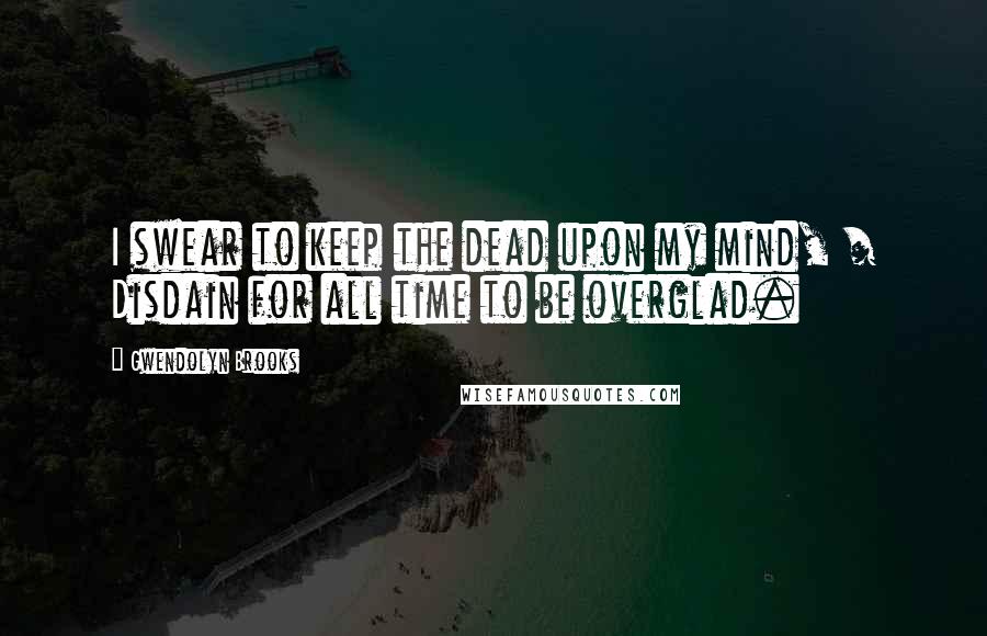 Gwendolyn Brooks quotes: I swear to keep the dead upon my mind, / Disdain for all time to be overglad.