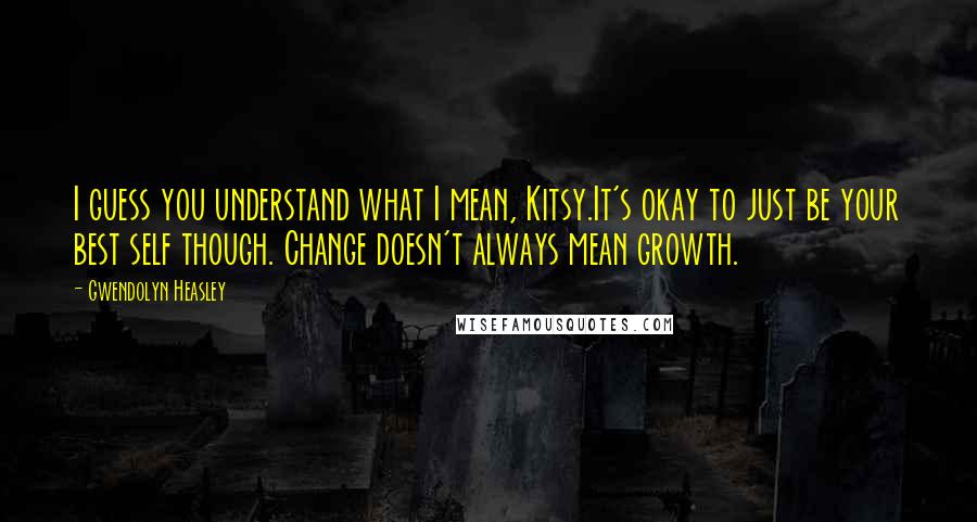 Gwendolyn Heasley quotes: I guess you understand what I mean, Kitsy.It's okay to just be your best self though. Change doesn't always mean growth.