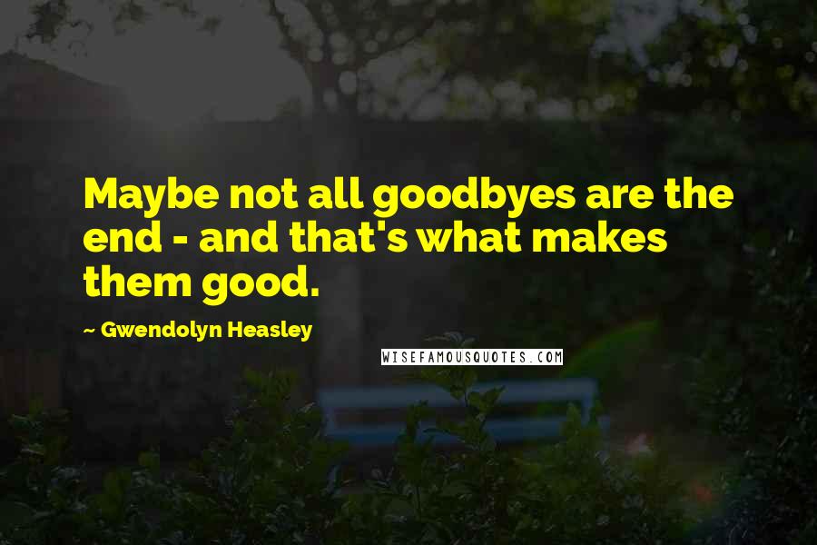 Gwendolyn Heasley quotes: Maybe not all goodbyes are the end - and that's what makes them good.