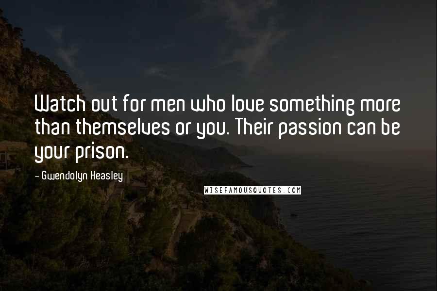 Gwendolyn Heasley quotes: Watch out for men who love something more than themselves or you. Their passion can be your prison.