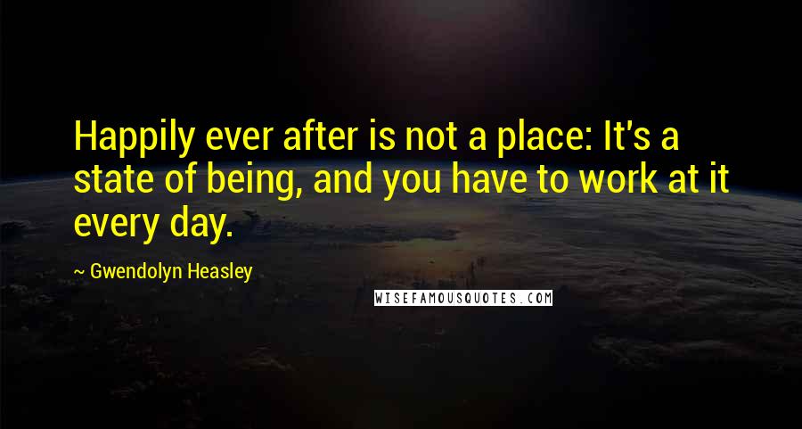 Gwendolyn Heasley quotes: Happily ever after is not a place: It's a state of being, and you have to work at it every day.