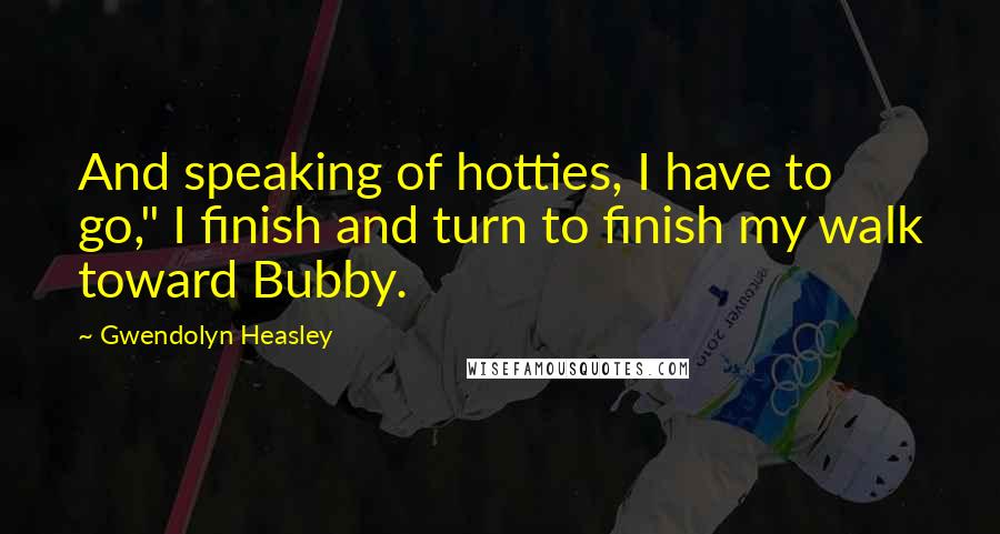Gwendolyn Heasley quotes: And speaking of hotties, I have to go," I finish and turn to finish my walk toward Bubby.