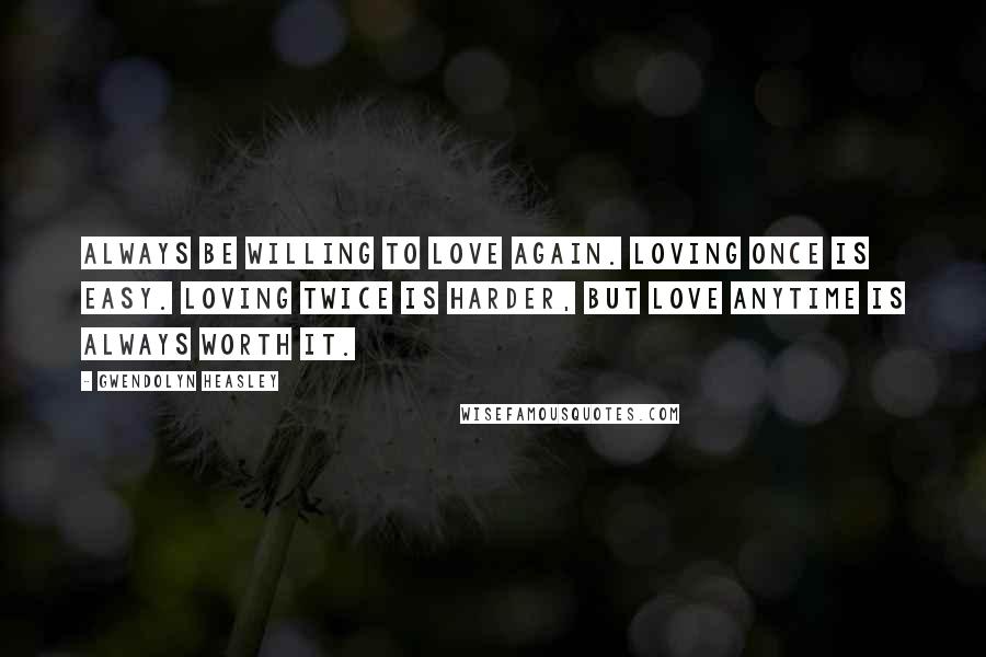 Gwendolyn Heasley quotes: Always be willing to love again. Loving once is easy. Loving twice is harder, but love anytime is always worth it.