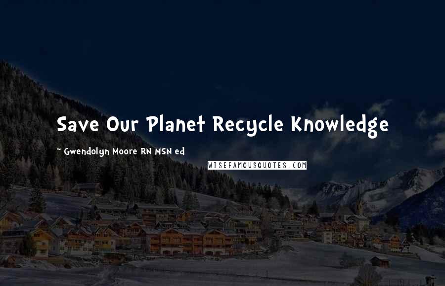 Gwendolyn Moore RN MSN Ed quotes: Save Our Planet Recycle Knowledge