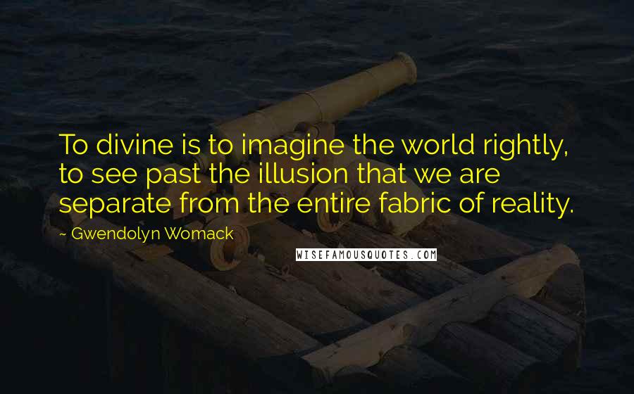 Gwendolyn Womack quotes: To divine is to imagine the world rightly, to see past the illusion that we are separate from the entire fabric of reality.