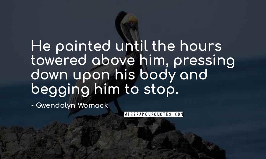 Gwendolyn Womack quotes: He painted until the hours towered above him, pressing down upon his body and begging him to stop.