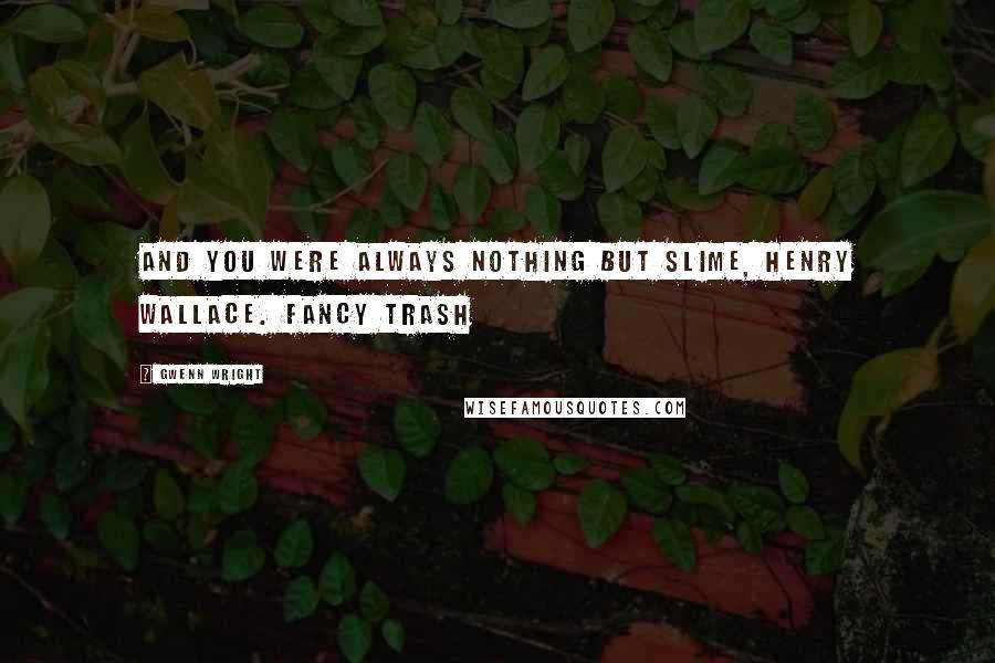 Gwenn Wright quotes: And you were always nothing but slime, Henry Wallace. Fancy trash Gwenn Wright quotes: And you were always nothing but slime, Henry Wallace. Fancy trash